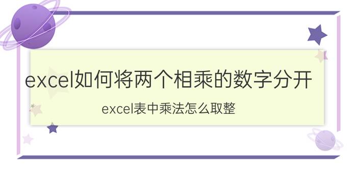 excel如何将两个相乘的数字分开 excel表中乘法怎么取整？